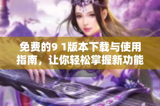免費(fèi)的9 1版本下載與使用指南，讓你輕松掌握新功能