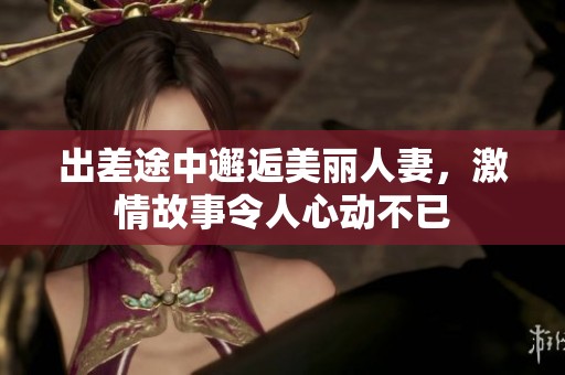 出差途中邂逅美麗人妻，激情故事令人心動(dòng)不已