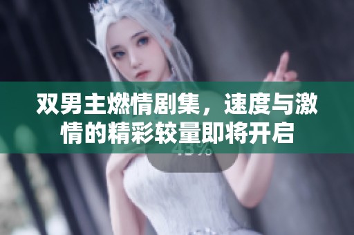 雙男主燃情劇集，速度與激情的精彩較量即將開啟