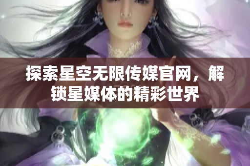 探索星空無限傳媒官網(wǎng)，解鎖星媒體的精彩世界