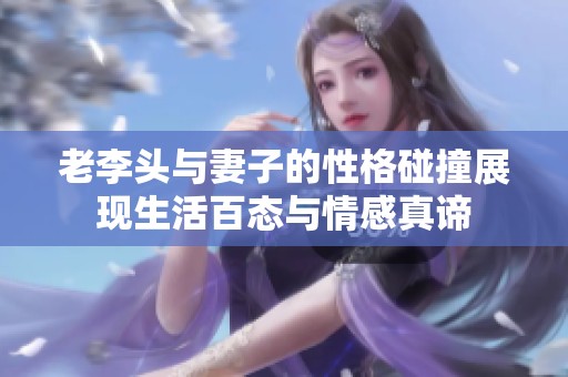 老李頭與妻子的性格碰撞展現(xiàn)生活百態(tài)與情感真諦