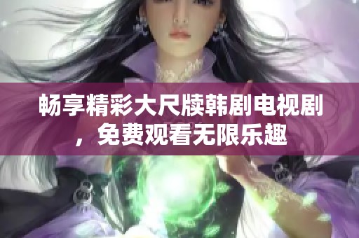 暢享精彩大尺牘韓劇電視劇，免費(fèi)觀看無限樂趣