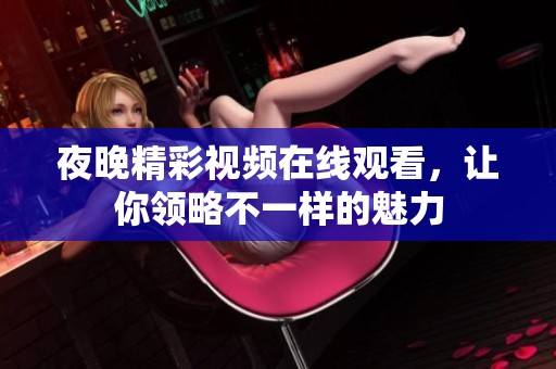 夜晚精彩視頻在線觀看，讓你領(lǐng)略不一樣的魅力
