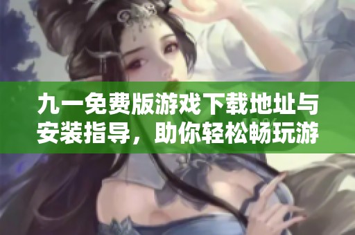 九一免費版游戲下載地址與安裝指導(dǎo)，助你輕松暢玩游戲