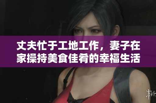 丈夫忙于工地工作，妻子在家操持美食佳肴的幸福生活