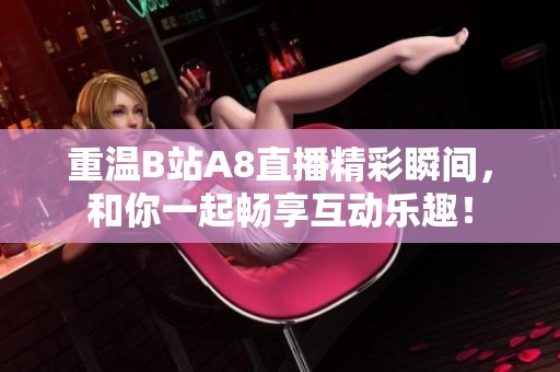 重溫B站A8直播精彩瞬間，和你一起暢享互動(dòng)樂趣！