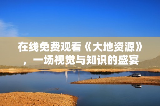 在線免費觀看《大地資源》，一場視覺與知識的盛宴