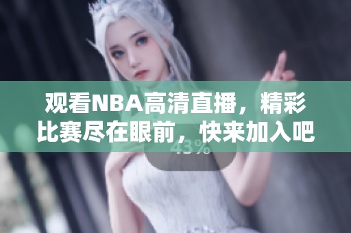 觀看NBA高清直播，精彩比賽盡在眼前，快來加入吧！