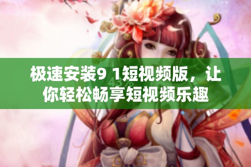 極速安裝9 1短視頻版，讓你輕松暢享短視頻樂趣
