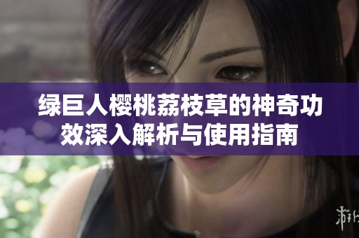 綠巨人櫻桃荔枝草的神奇功效深入解析與使用指南