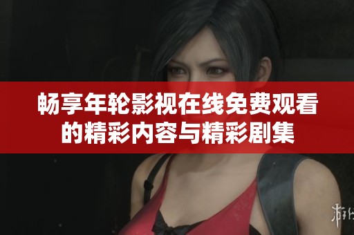 暢享年輪影視在線免費觀看的精彩內容與精彩劇集