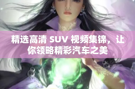 精選高清 SUV 視頻集錦，讓你領(lǐng)略精彩汽車之美