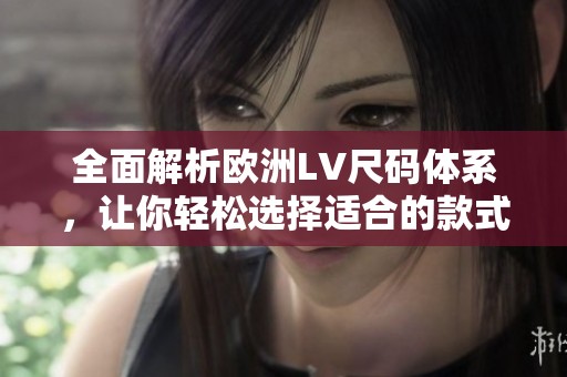 全面解析歐洲LV尺碼體系，讓你輕松選擇適合的款式