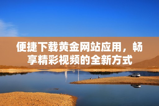 便捷下載黃金網(wǎng)站應(yīng)用，暢享精彩視頻的全新方式