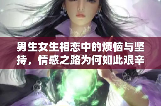 男生女生相戀中的煩惱與堅(jiān)持，情感之路為何如此艱辛