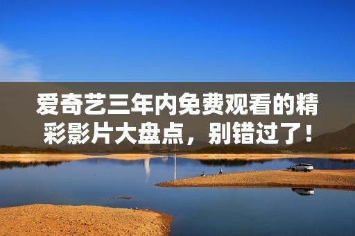 愛奇藝三年內(nèi)免費觀看的精彩影片大盤點，別錯過了！
