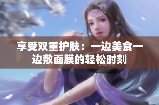 享受雙重護(hù)膚：一邊美食一邊敷面膜的輕松時(shí)刻