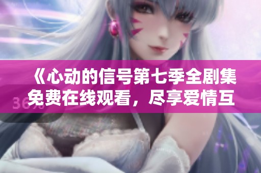 《心動的信號第七季全劇集免費在線觀看，盡享愛情互動》
