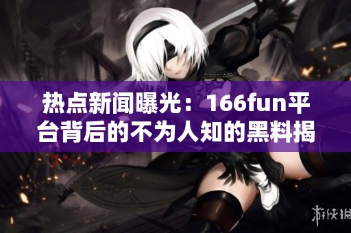 熱點新聞曝光：166fun平臺背后的不為人知的黑料揭秘
