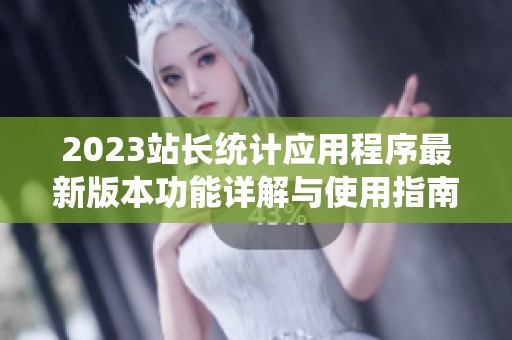 2023站長(zhǎng)統(tǒng)計(jì)應(yīng)用程序最新版本功能詳解與使用指南