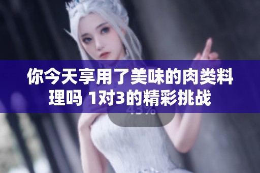 你今天享用了美味的肉類料理嗎 1對3的精彩挑戰(zhàn)