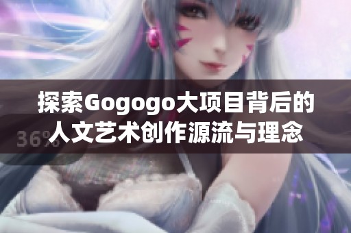 探索Gogogo大項(xiàng)目背后的人文藝術(shù)創(chuàng)作源流與理念