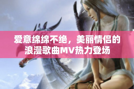 愛意綿綿不絕，美麗情侶的浪漫歌曲MV熱力登場