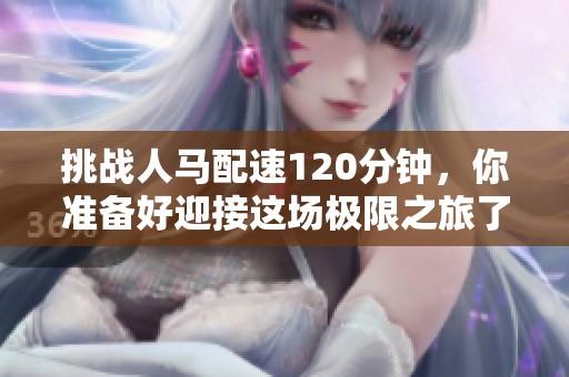 挑戰(zhàn)人馬配速120分鐘，你準(zhǔn)備好迎接這場極限之旅了嗎