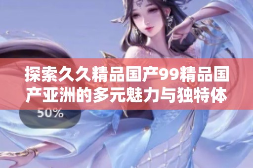 探索久久精品國(guó)產(chǎn)99精品國(guó)產(chǎn)亞洲的多元魅力與獨(dú)特體驗(yàn)