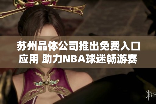 蘇州晶體公司推出免費入口應用 助力NBA球迷暢游賽事內(nèi)容