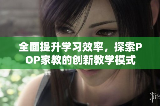 全面提升學習效率，探索POP家教的創(chuàng)新教學模式
