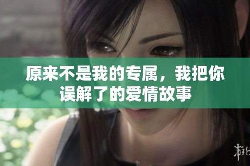 原來(lái)不是我的專(zhuān)屬，我把你誤解了的愛(ài)情故事