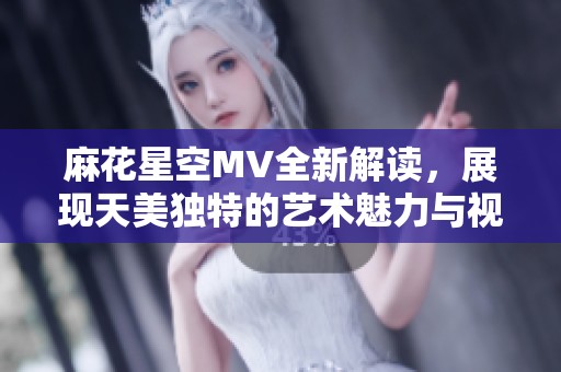 麻花星空MV全新解讀，展現(xiàn)天美獨(dú)特的藝術(shù)魅力與視覺(jué)盛宴