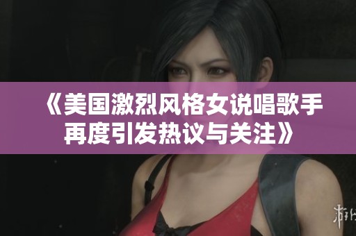 《美國(guó)激烈風(fēng)格女說(shuō)唱歌手再度引發(fā)熱議與關(guān)注》