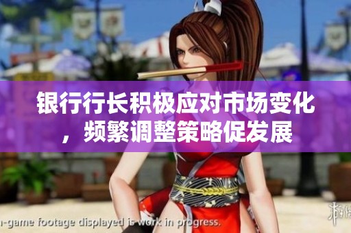 銀行行長(zhǎng)積極應(yīng)對(duì)市場(chǎng)變化，頻繁調(diào)整策略促發(fā)展