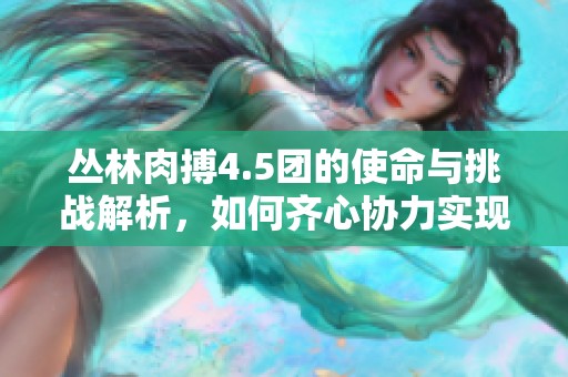 叢林肉搏4.5團(tuán)的使命與挑戰(zhàn)解析，如何齊心協(xié)力實(shí)現(xiàn)目標(biāo)