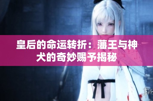 皇后的命運轉(zhuǎn)折：藩王與神犬的奇妙賜予揭秘