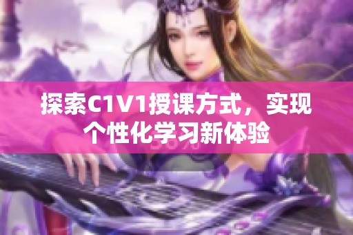 探索C1V1授課方式，實(shí)現(xiàn)個(gè)性化學(xué)習(xí)新體驗(yàn)