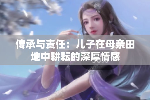 傳承與責(zé)任：兒子在母親田地中耕耘的深厚情感