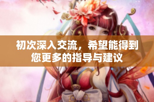 初次深入交流，希望能得到您更多的指導(dǎo)與建議