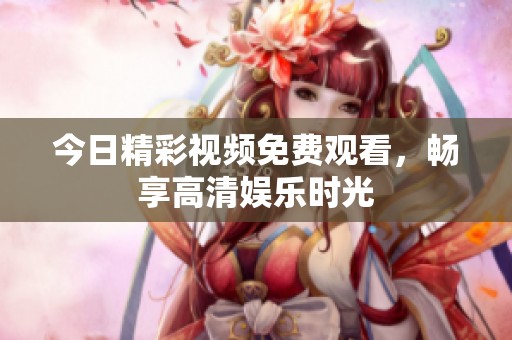 今日精彩視頻免費觀看，暢享高清娛樂時光