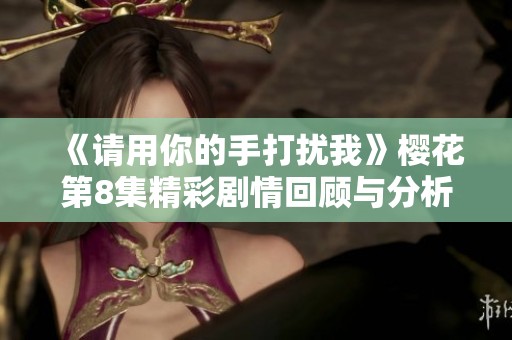 《請(qǐng)用你的手打擾我》櫻花第8集精彩劇情回顧與分析