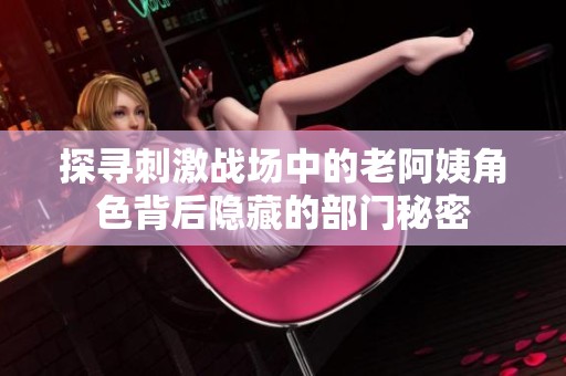 探尋刺激戰(zhàn)場(chǎng)中的老阿姨角色背后隱藏的部門(mén)秘密