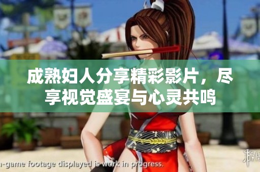 成熟婦人分享精彩影片，盡享視覺盛宴與心靈共鳴