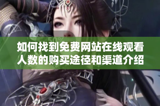 如何找到免費(fèi)網(wǎng)站在線觀看人數(shù)的購(gòu)買(mǎi)途徑和渠道介紹