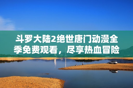 斗羅大陸2絕世唐門動(dòng)漫全季免費(fèi)觀看，盡享熱血冒險(xiǎn)之旅