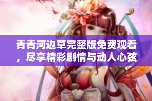 青青河邊草完整版免費觀看，盡享精彩劇情與動人心弦的故事