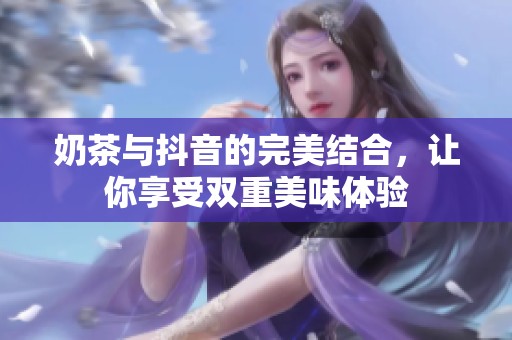 奶茶與抖音的完美結(jié)合，讓你享受雙重美味體驗