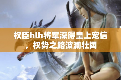 權(quán)臣hlh將軍深得皇上寵信，權(quán)勢之路波瀾壯闊