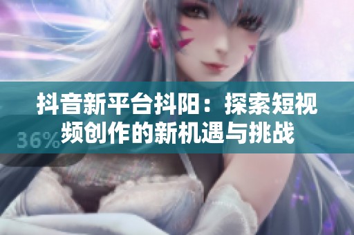 抖音新平臺(tái)抖陽:探索短視頻創(chuàng)作的新機(jī)遇與挑戰(zhàn) 抖音新平臺(tái)抖陽:探索短視頻創(chuàng)作的新機(jī)遇與挑戰(zhàn)